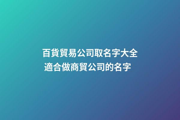 百貨貿易公司取名字大全 適合做商貿公司的名字